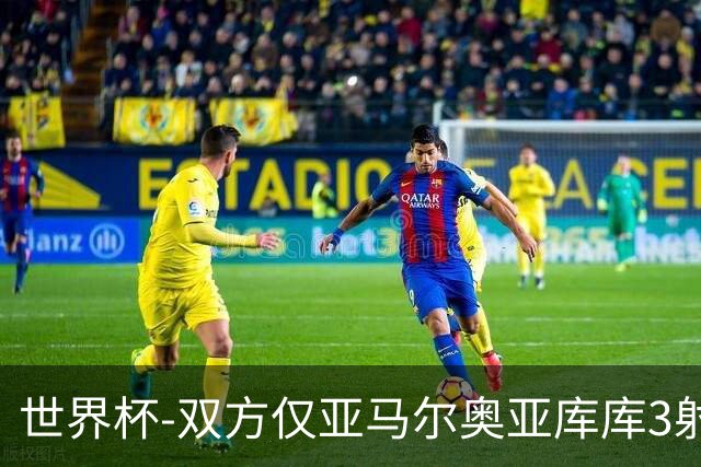 世界杯-双方仅亚马尔奥亚库库3射 西班牙半场0-0阿根廷
