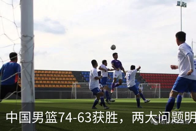 中国男篮74-63获胜，两大问题明显，廖三宁成进攻端大腿，球员评分出炉：庞峥麟9.3分