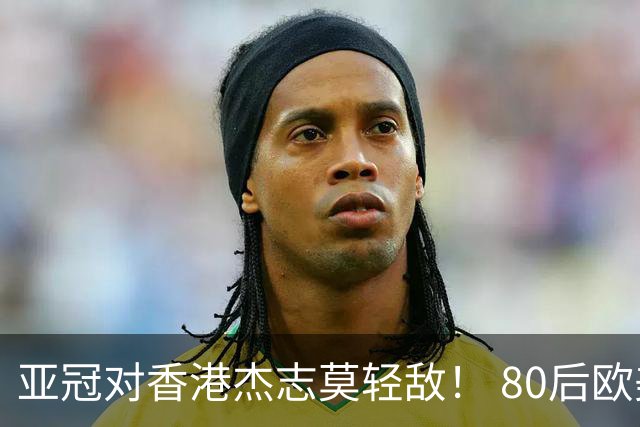 亚冠对香港杰志莫轻敌！ 80后欧美归化加外援够强