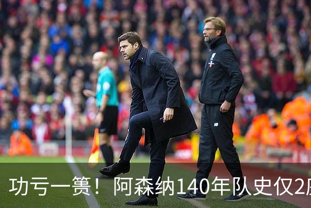 功亏一篑！阿森纳140年队史仅2座欧战冠军，欧冠+欧联4进决赛4亚