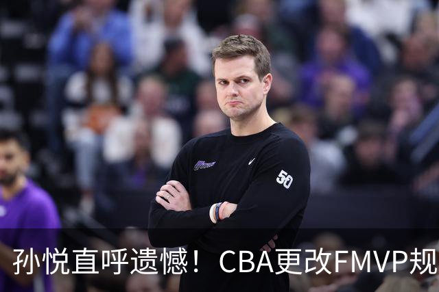 孙悦直呼遗憾！CBA更改FMVP规则，让自己少了两个总决赛MVP！
