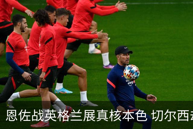 恩佐战英格兰展真核本色 切尔西却犹豫要不要卖他