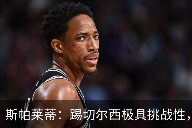 斯帕莱蒂：踢切尔西极具挑战性，但能检验我们是否做好了准备