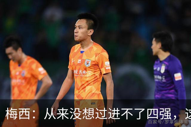 梅西：从来没想过进不了四强，这支队伍凝聚在一起就能创造奇迹