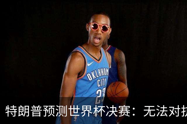 特朗普预测世界杯决赛：无法对抗梅西 看好阿根廷击败西班牙