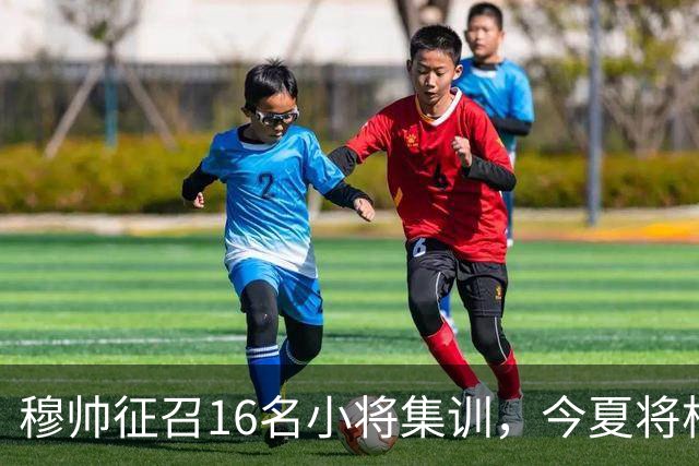 穆帅征召16名小将集训，今夏将根据训练表现，评估18岁中场未来