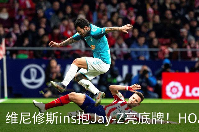 维尼修斯ins抱Jay-Z亮底牌！HOA一锤定音！美资赢了，恭喜阿森纳