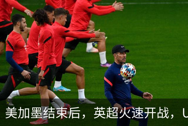 美加墨结束后，英超火速开战，U17国足征战世界杯，邵佳一带队迎考验
