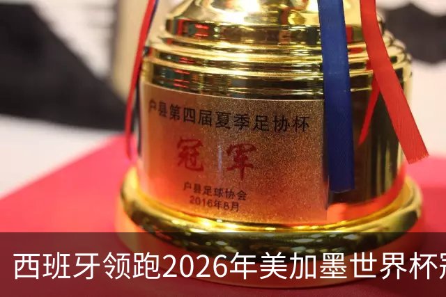 西班牙领跑2026年美加墨世界杯冠军赔率榜