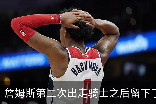 詹姆斯第二次出走骑士之后留下了什么阵容？缘何不受骑士尊重