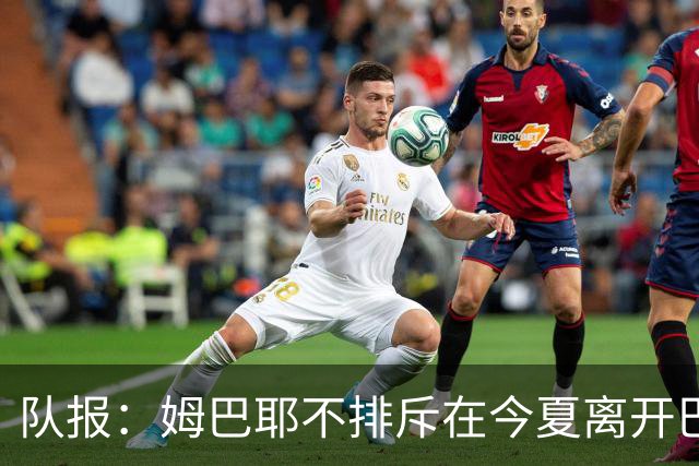 队报：姆巴耶不排斥在今夏离开巴黎；红军和多特目前最吸引他