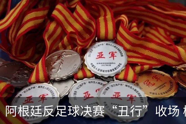 阿根廷反足球决赛“丑行”收场 梅西悲凉踱步写下最糟终章