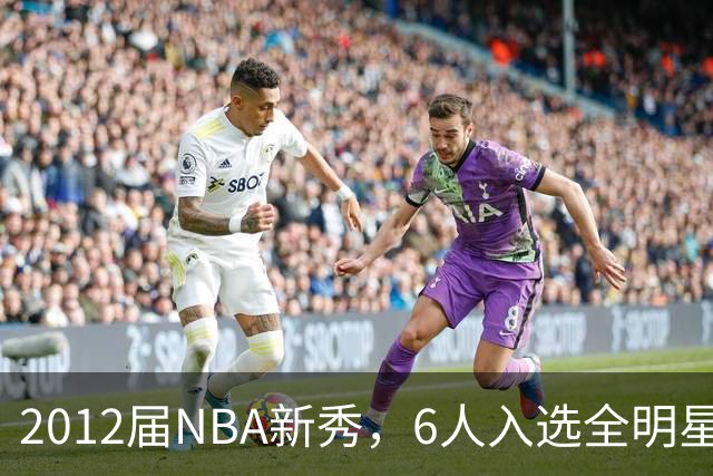 2012届NBA新秀，6人入选全明星，3人锁定名人堂，他们都是谁？