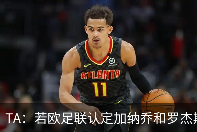 TA：若欧足联认定加纳乔和罗杰斯转会关联，可能影响财报计算